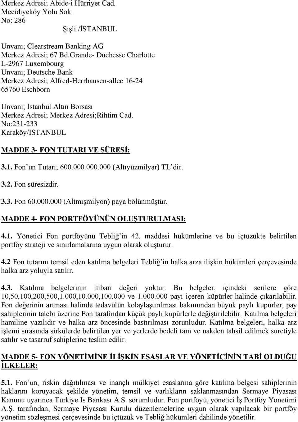 No:231-233 Karaköy/ISTANBUL MADDE 3- FON TUTARI VE SÜRESİ: 3.1. Fon un Tutarı; 600.000.000.000 (Altıyüzmilyar) TL dir. 3.2. Fon süresizdir. 3.3. Fon 60.000.000 (Altmışmilyon) paya bölünmüştür.