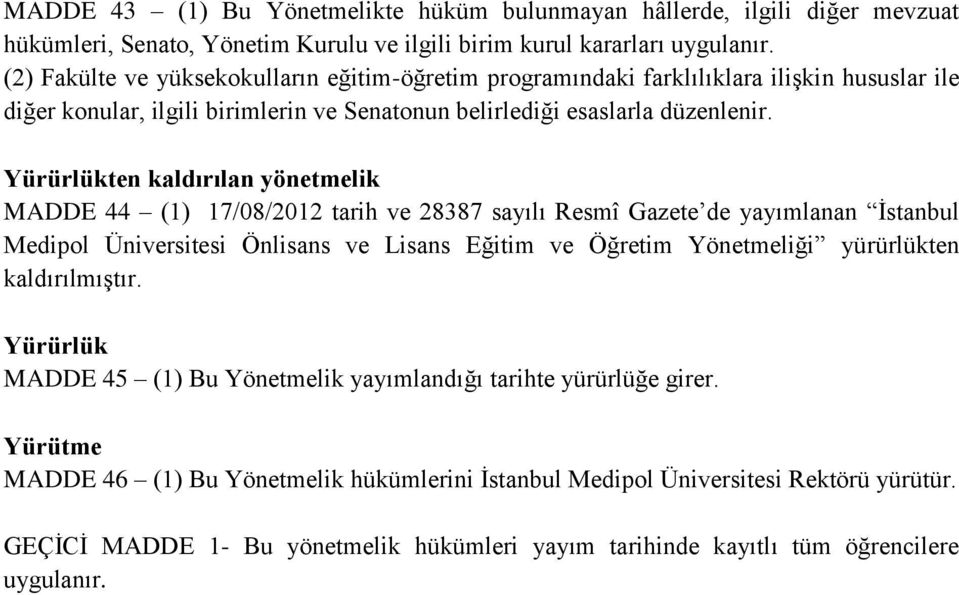 Yürürlükten kaldırılan yönetmelik MADDE 44 (1) 17/08/2012 tarih ve 28387 sayılı Resmî Gazete de yayımlanan İstanbul Medipol Üniversitesi Önlisans ve Lisans Eğitim ve Öğretim Yönetmeliği yürürlükten