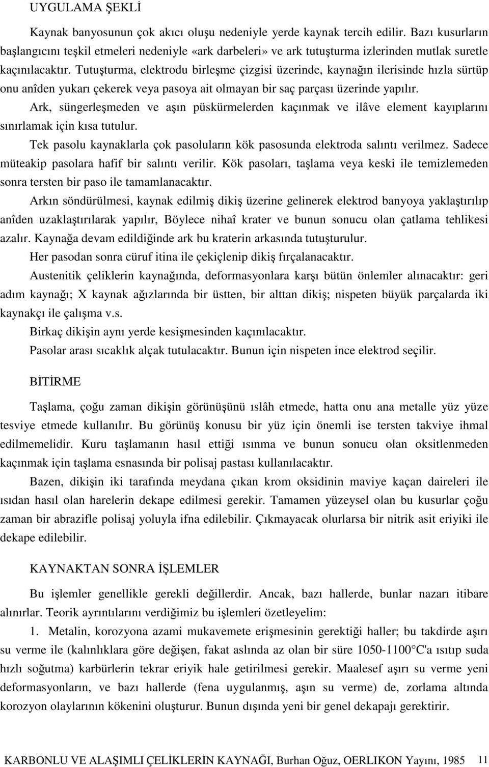 Tututurma, elektrodu birleme çizgisi üzerinde, kaynaın ilerisinde hızla sürtüp onu anîden yukarı çekerek veya pasoya ait olmayan bir saç parçası üzerinde yapılır.