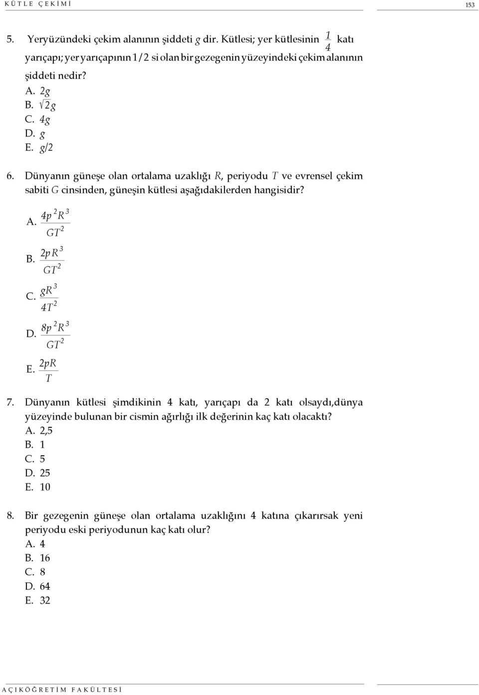 2pR 3 GT 2 C. gr 3 4T 2 D. 8p 2 R 3 GT 2 E. 2pR T 7. Dünyanın kütlesi şimdikinin 4 katı, yarıçapı da 2 katı olsaydı,dünya yüzeyinde bulunan bir cismin ağırlığı ilk değerinin kaç katı olacaktı?