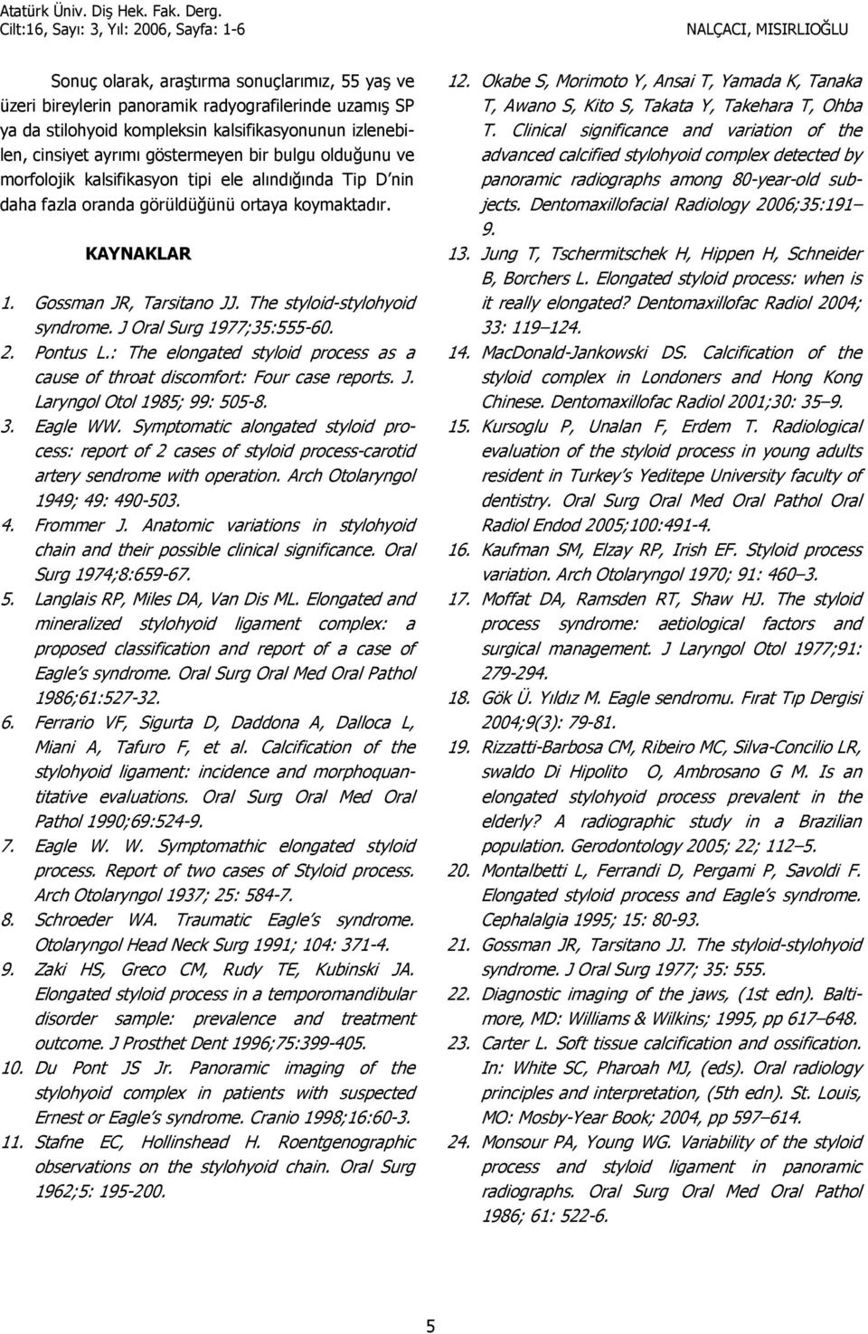 J Oral Surg 1977;35:555-60. 2. Pontus L.: The elongated styloid process as a cause of throat discomfort: Four case reports. J. Laryngol Otol 1985; 99: 505-8. 3. Eagle WW.