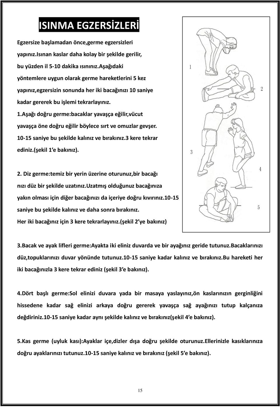 saniye kadar gererek bu işlemi tekrarlayınız. 1.Aşağı doğru germe:bacaklar yavaşça eğilir,vücut yavaşça öne doğru eğilir böylece sırt ve omuzlar gevşer. 10-15 saniye bu şekilde kalınız ve bırakınız.