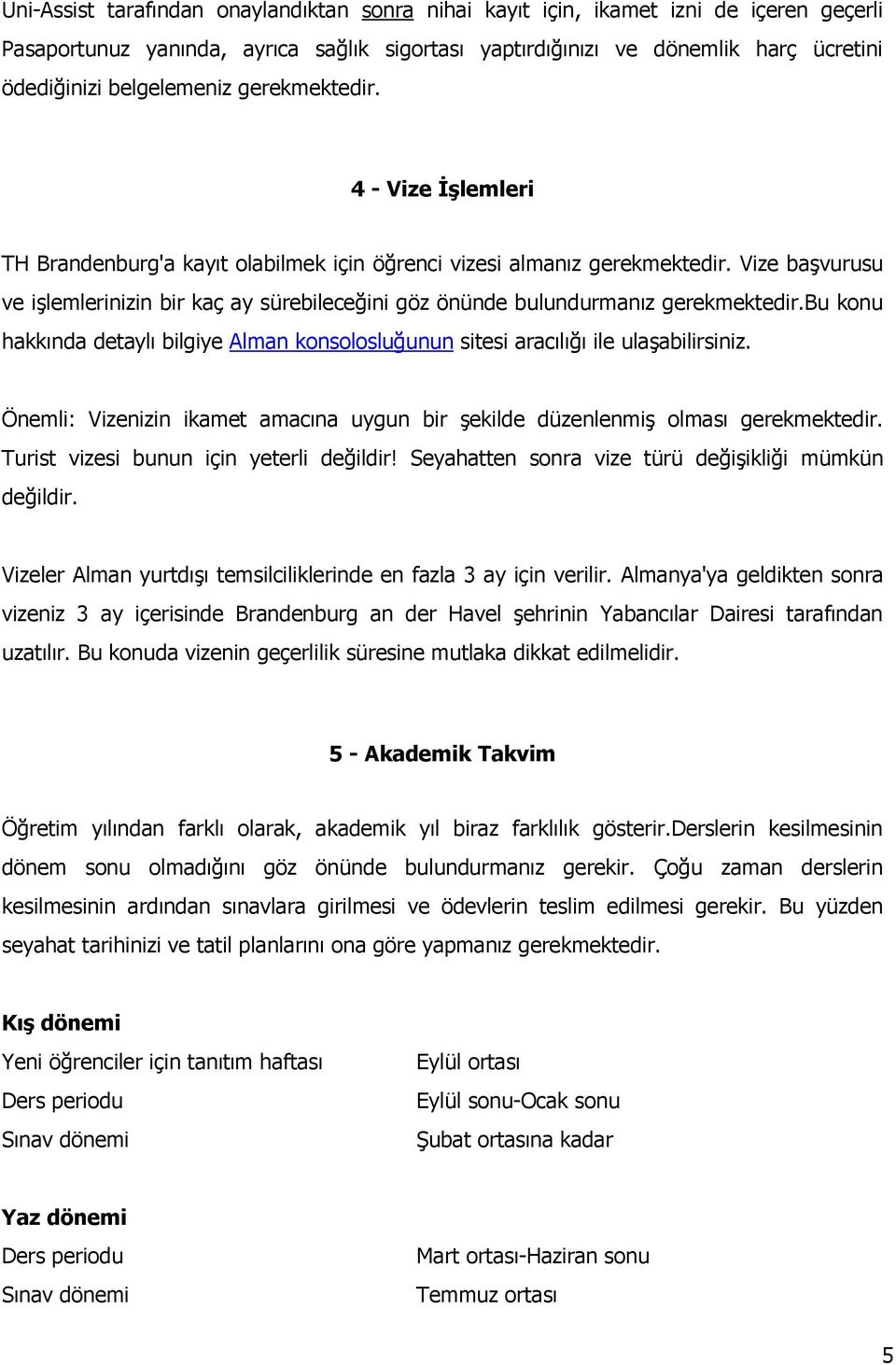 Vize başvurusu ve işlemlerinizin bir kaç ay sürebileceğini göz önünde bulundurmanız gerekmektedir.bu konu hakkında detaylı bilgiye Alman konsolosluğunun sitesi aracılığı ile ulaşabilirsiniz.