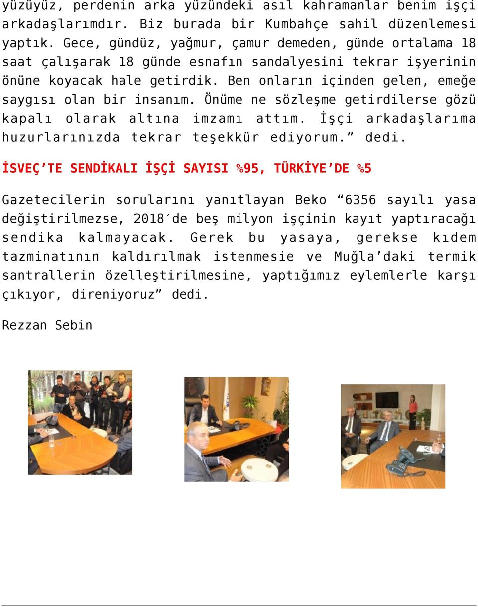 Ben onların içinden gelen, emeğe saygısı olan bir insanım. Önüme ne sözleşme getirdilerse gözü kapalı olarak altına imzamı attım. İşçi arkadaşlarıma huzurlarınızda tekrar teşekkür ediyorum. dedi.