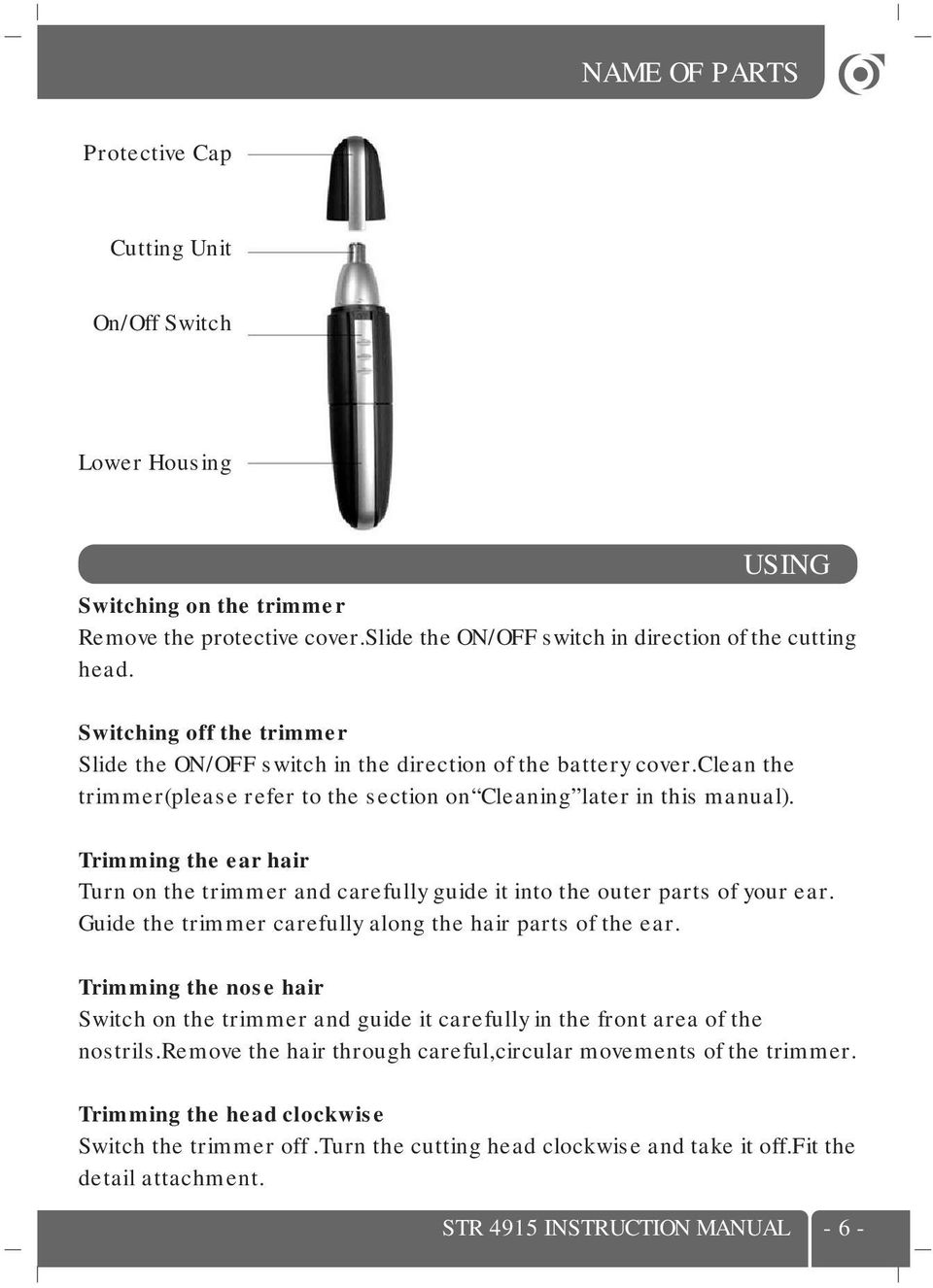 Trimming the ear hair Turn on the trimmer and carefully guide it into the outer parts of your ear. Guide the trimmer carefully along the hair parts of the ear.