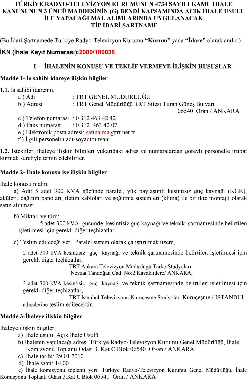 ) İKN (İhale Kayıt Numarası):2009/189038 I - İHALENİN KONUSU VE TEKLİF VERMEYE İLİŞKİN HUSUSLAR Madde 1- İş sahibi idareye ilişkin bilgiler 1.1. İş sahibi idarenin; a ) Adı b ) Adresi : TRT GENEL MÜDÜRLÜĞÜ : TRT Genel Müdürlüğü TRT Sitesi Turan Güneş Bulvarı 06540 Oran / ANKARA c ) Telefon numarası : 0.