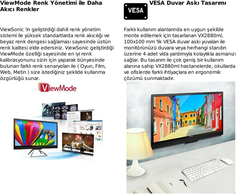 ViewSonic geliştirdiği ViewMode özelliği sayesinde en iyi renk kalibrasyonunu sizin için yaparak bünyesinde bulunan farklı renk senaryoları ile ( Oyun, Film, Web, Metin ) size istediğiniz şekilde