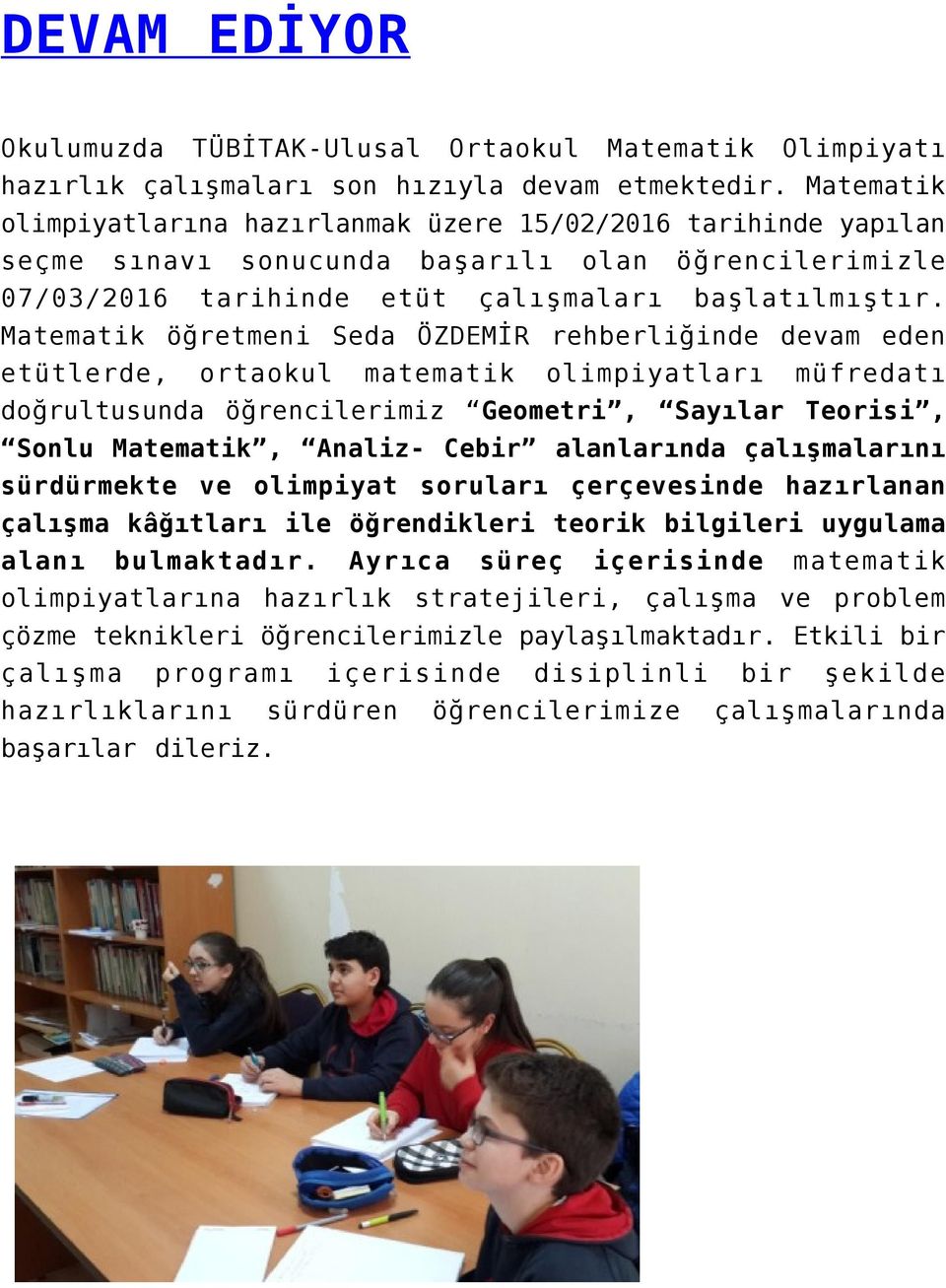 Matematik öğretmeni Seda ÖZDEMİR rehberliğinde devam eden etütlerde, ortaokul matematik olimpiyatları müfredatı doğrultusunda öğrencilerimiz Geometri, Sayılar Teorisi, Sonlu Matematik, Analiz- Cebir