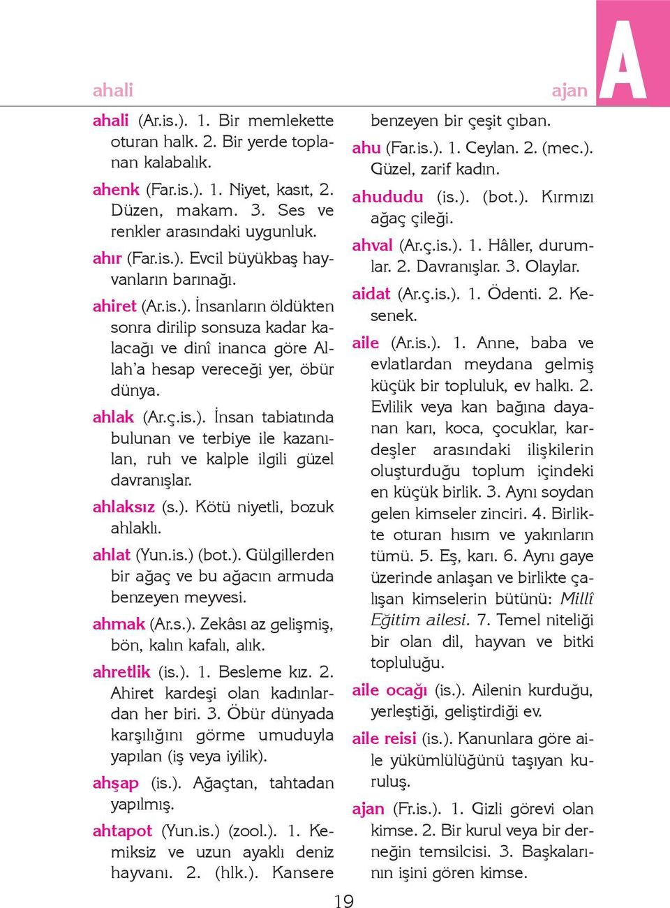 ahlaksýz (s.). Kötü niyetli, bozuk ahlaklý. ahlat (Yun.is.) (bot.). Gülgillerden bir aðaç ve bu aðacýn armuda benzeyen meyvesi. ahmak (Ar.s.). Zekâsý az geliþmiþ, bön, kalýn kafalý, alýk.