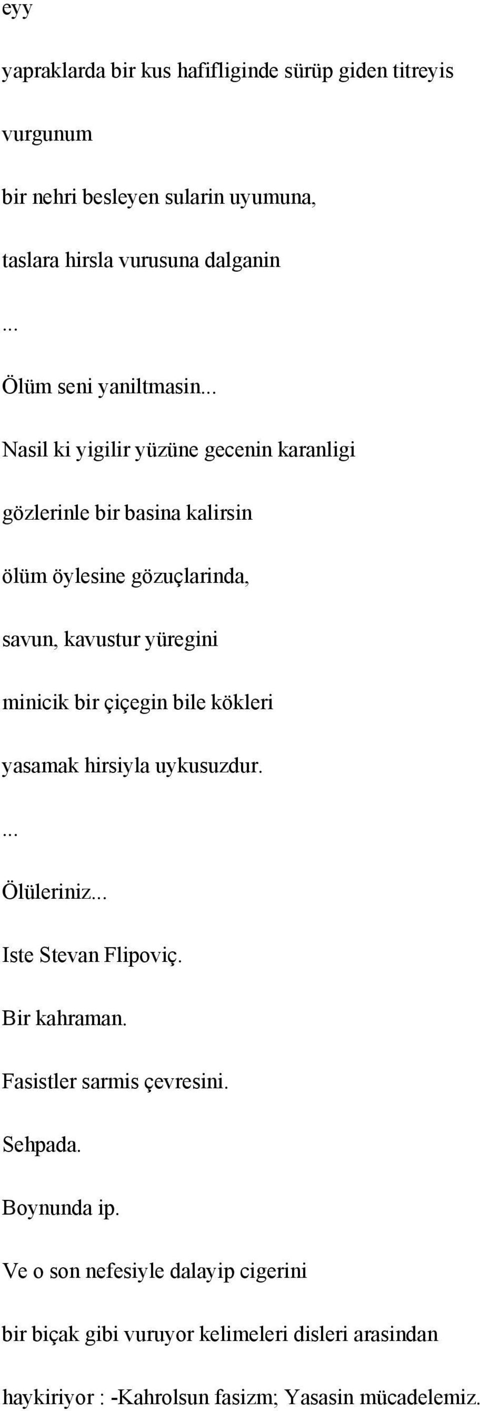 .. Nasil ki yigilir yüzüne gecenin karanligi gözlerinle bir basina kalirsin ölüm öylesine gözuçlarinda, savun, kavustur yüregini minicik bir çiçegin