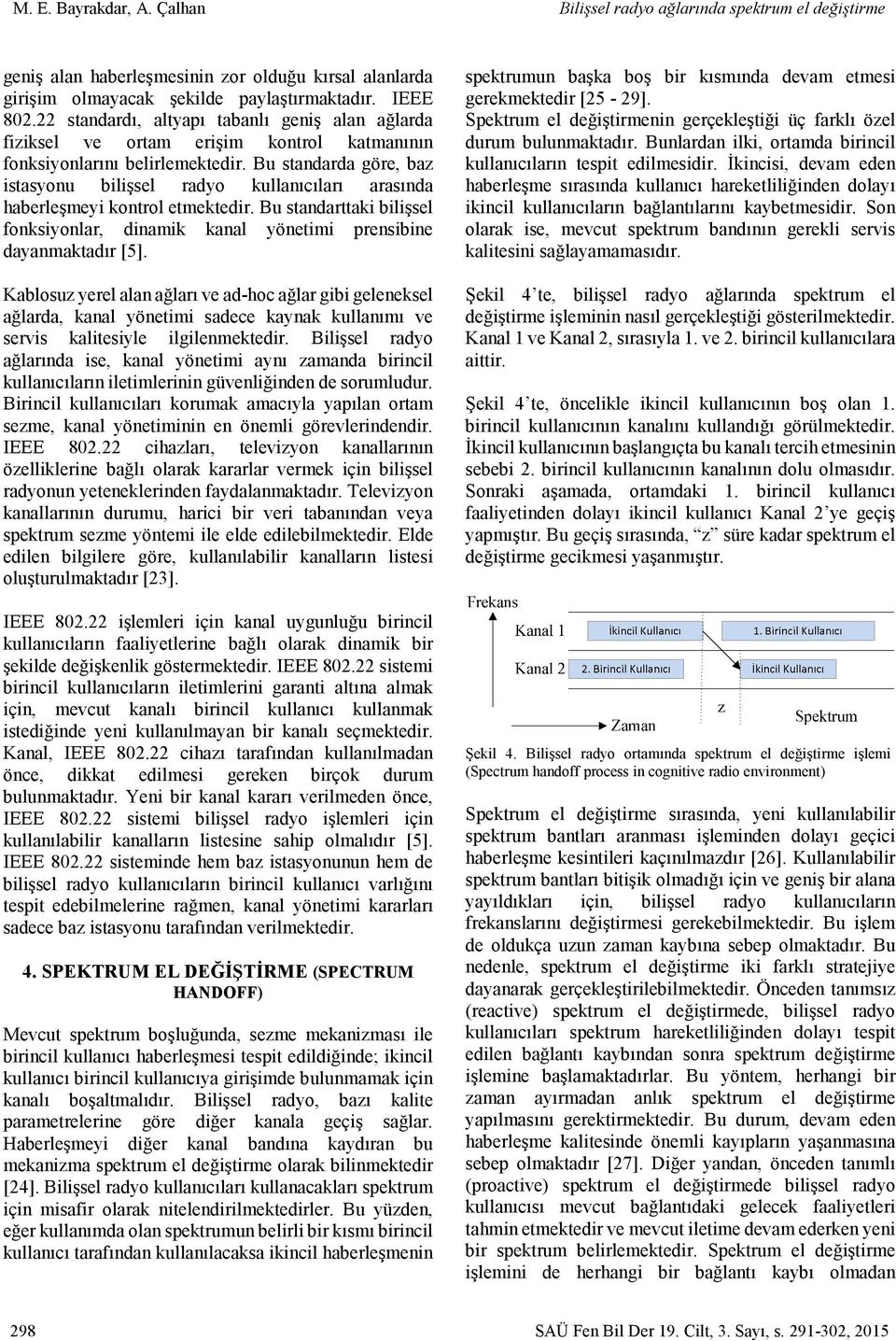 Bu standarda göre, baz istasyonu bilişsel radyo kullanıcıları arasında haberleşmeyi kontrol etmektedir. Bu standarttaki bilişsel fonksiyonlar, dinamik kanal yönetimi prensibine dayanmaktadır [5].