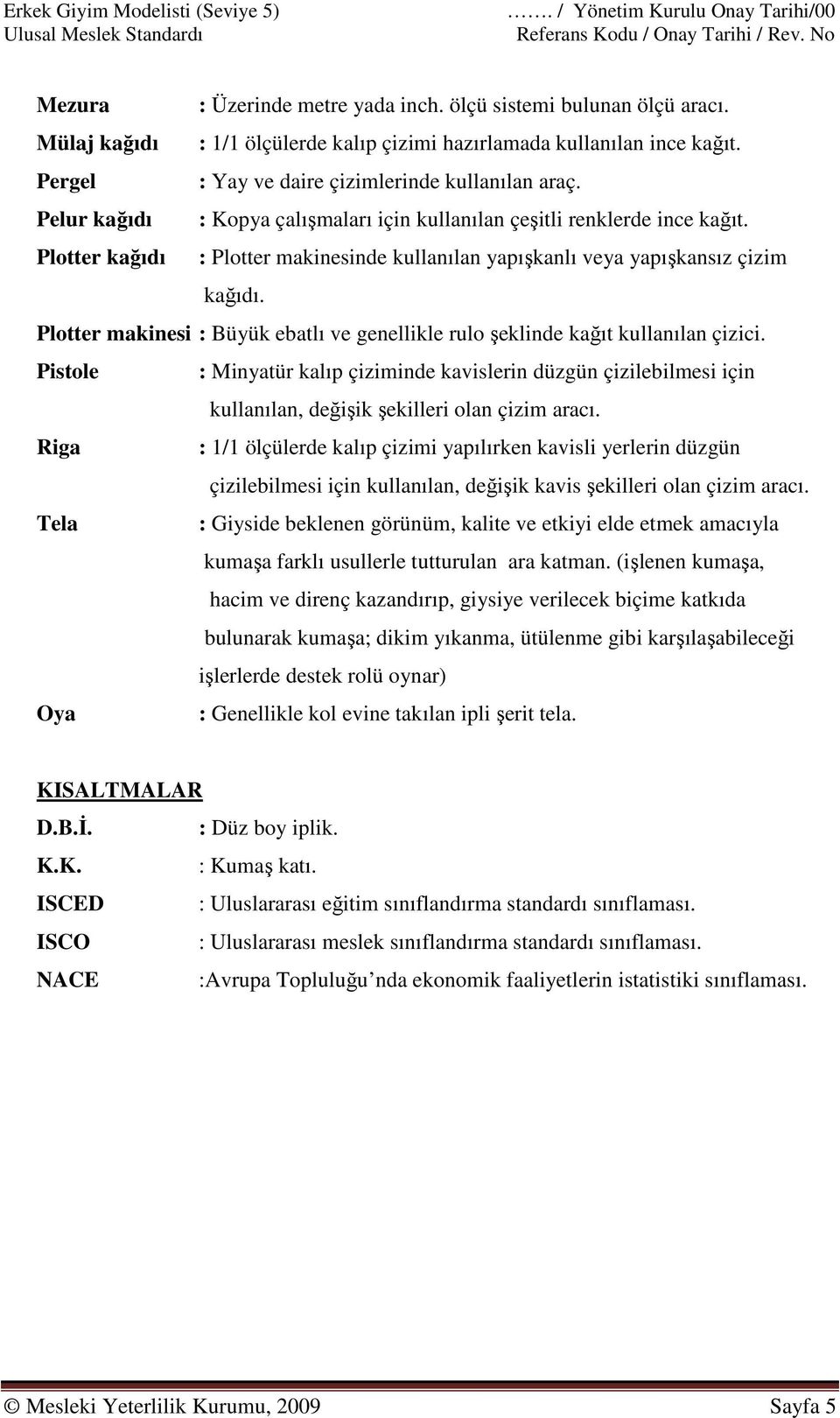 Pelur kağıdı : Kopya çalışmaları için kullanılan çeşitli renklerde ince kağıt. Plotter kağıdı : Plotter makinesinde kullanılan yapışkanlı veya yapışkansız çizim kağıdı.