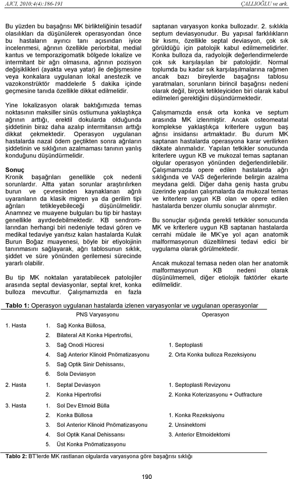 temporazigomatik bölgede lokalize ve intermitant bir ağrı olmasına, ağrının pozisyon değişiklikleri (ayakta veya yatar) ile değişmesine veya konkalara uygulanan lokal anestezik ve vazokonstrüktör