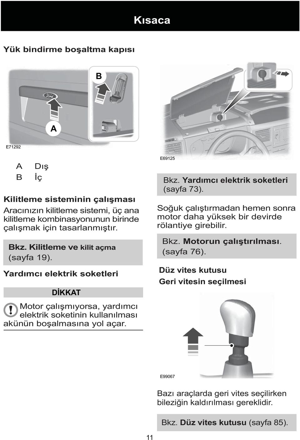 Soðuk çalýþtýrmadan hemen sonra motor daha yüksek bir devirde rölantiye girebilir. Bkz. Motorun çalýþtýrýlmasý. (sayfa 76).