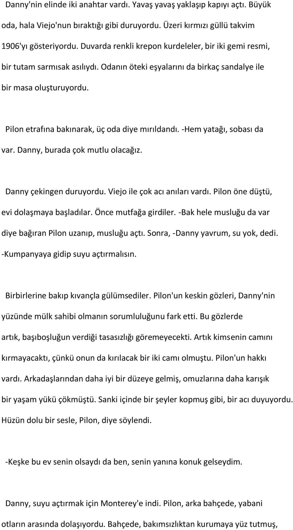 Pilon etrafına bakınarak, üç oda diye mırıldandı. -Hem yatağı, sobası da var. Danny, burada çok mutlu olacağız. Danny çekingen duruyordu. Viejo ile çok acı anıları vardı.