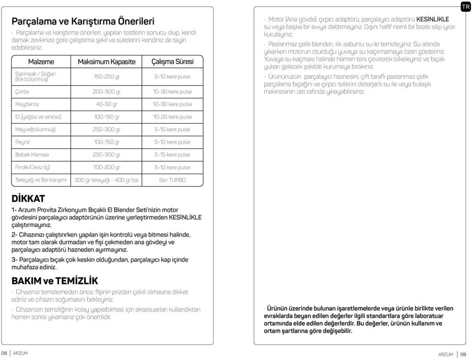 KESİNLİKLE su veya başka bir sıvıya daldırmayınız. Dışını hafif nemli bir bezle silip iyice kurulayınız. Paslanmaz çelik blenderı, ılık sabunlu su ile temizleyiniz.