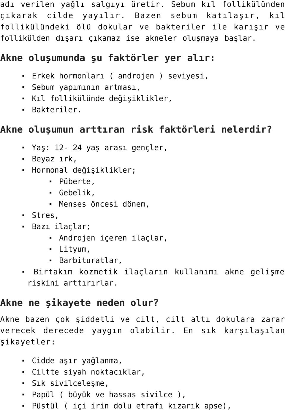 Akne oluşumunda şu faktörler yer alır: Erkek hormonları ( androjen ) seviyesi, Sebum yapımının artması, Kıl follikülünde değişiklikler, Bakteriler. Akne oluşumun arttıran risk faktörleri nelerdir?