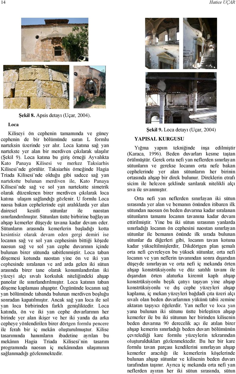 Taksiarhis örneğinde Hagia Triada Kilisesi nde olduğu gibi sadece sağ yan nartekstte bulunan merdiven ile, Kato Panaya Kilisesi nde sağ ve sol yan nartekstte simetrik olarak düzenlenen birer merdiven