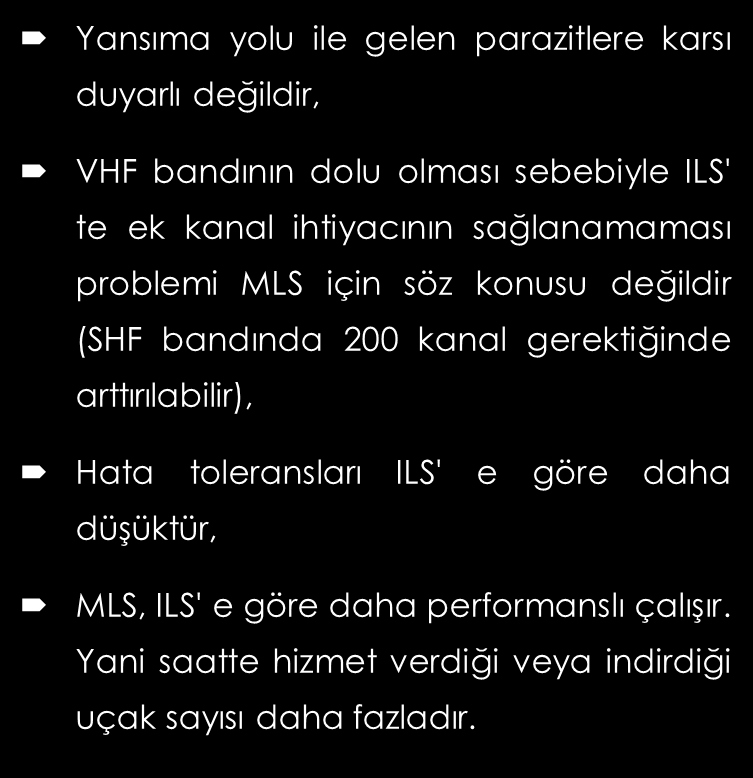 MLS (ALETLİ İNİŞ SİSTEMİ) Avantajları: Performansı ne olursa olsun tüm askeri ve sivil uçaklara, hatta helikopterlere de hizmet verebilir, İniş için ILS' teki gibi tek bir süzülüş hattına