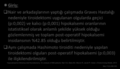 Giriş: 2 Nair ve arkadaşlarının yaptığı çalışmada Graves Hastalığı nedeniyle tiroidektomi uygulanan olgularda geçici (p:0,002) ve kalıcı (p:0,001) hipokalsemi oranlarının istatistiksel olarak anlamlı