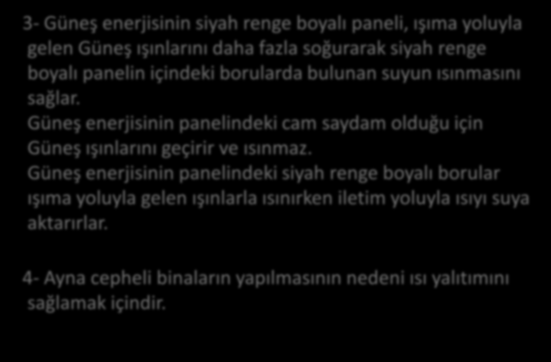 3- Güneş enerjisinin siyah renge boyalı paneli, ışıma yoluyla gelen Güneş ışınlarını daha fazla soğurarak siyah renge boyalı panelin içindeki borularda bulunan suyun ısınmasını sağlar.