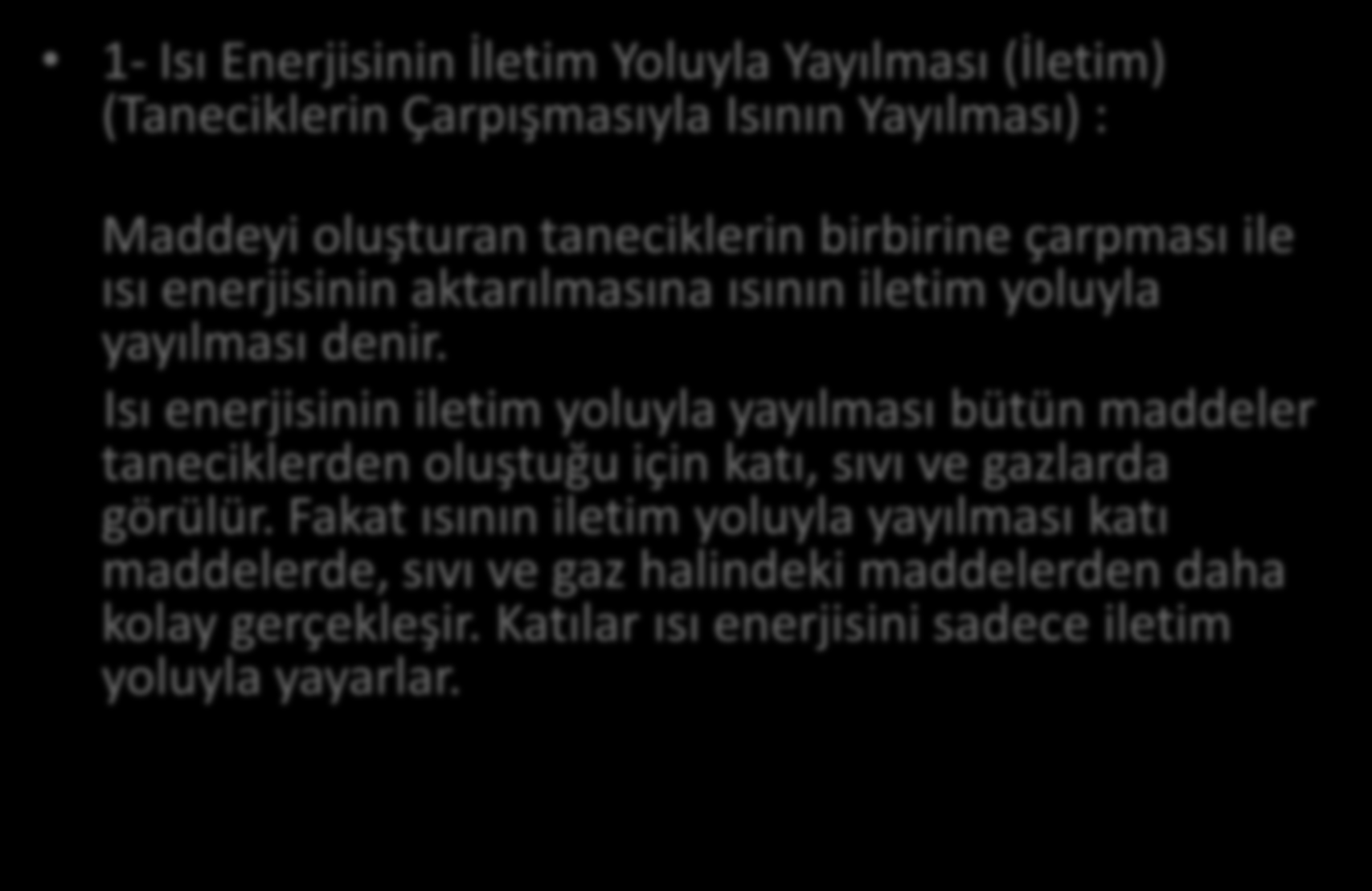 1- Isı Enerjisinin İletim Yoluyla Yayılması (İletim) (Taneciklerin Çarpışmasıyla Isının Yayılması) : Maddeyi oluşturan taneciklerin birbirine çarpması ile ısı enerjisinin aktarılmasına ısının iletim