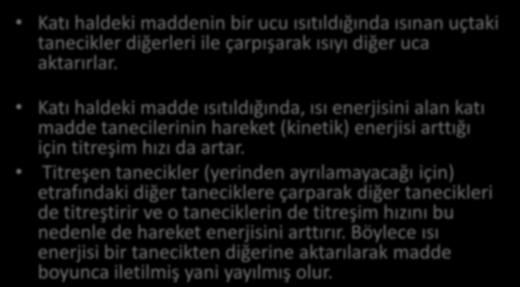 Katı haldeki maddenin bir ucu ısıtıldığında ısınan uçtaki tanecikler diğerleri ile çarpışarak ısıyı diğer uca aktarırlar.