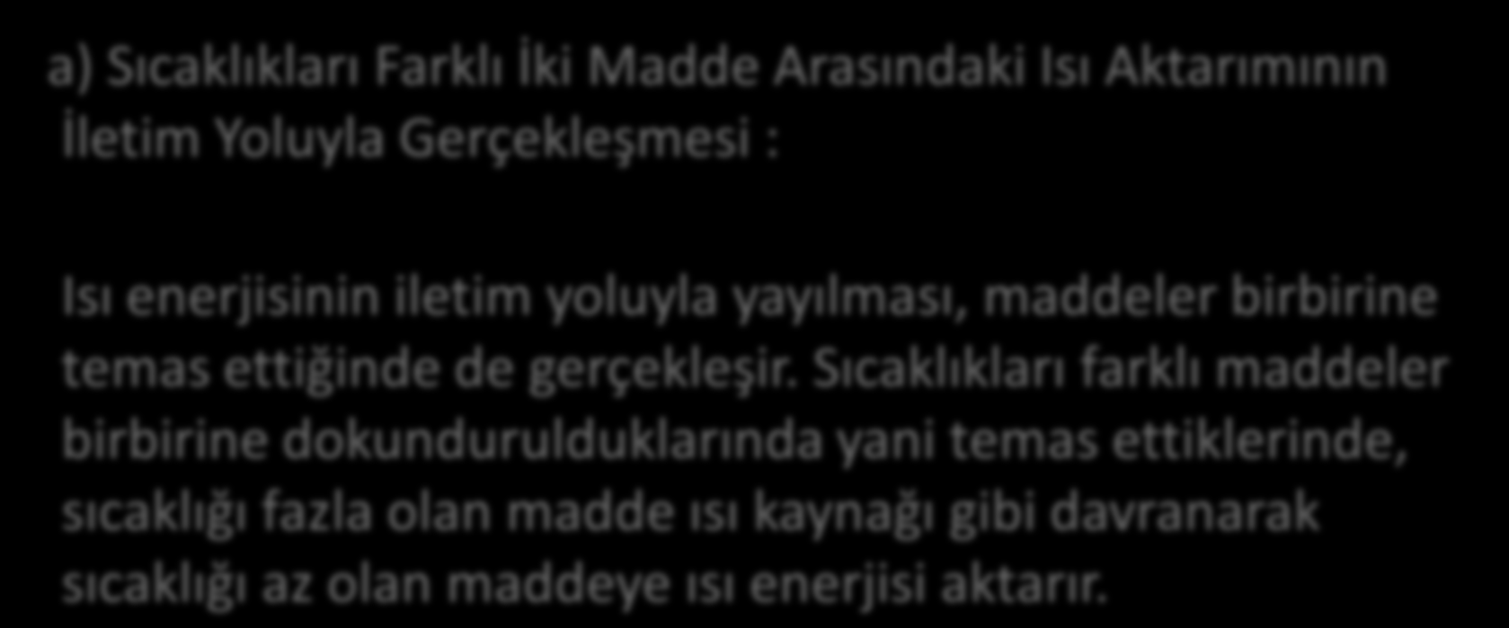 a) Sıcaklıkları Farklı İki Madde Arasındaki Isı Aktarımının İletim Yoluyla Gerçekleşmesi : Isı enerjisinin iletim yoluyla yayılması, maddeler birbirine temas ettiğinde de gerçekleşir.