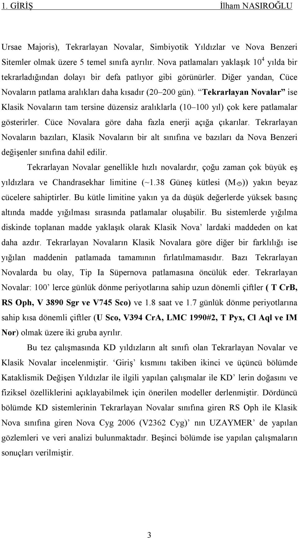 Tekrarlayan Novalar ise Klasik Novaların tam tersine düzensiz aralıklarla (10 100 yıl) çok kere patlamalar gösterirler. Cüce Novalara göre daha fazla enerji açığa çıkarılar.