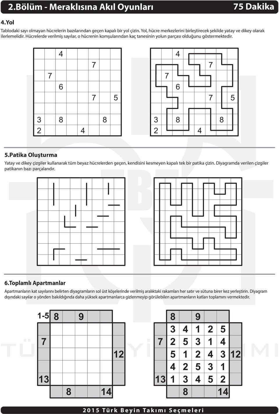 6 6 8 8 8 8.Patika Oluþturma Yatay ve dikey çizgiler kullanarak tüm beyaz hücrelerden geçen, kendisini kesmeyen kapalý tek bir patika çizin. Diyagramda verilen çizgiler patikanýn bazý parçalarýdýr. 6.Toplamlý Apartmanlar Apartmanlarýn kat sayýlarýný belirten diyagramlarýn sol üst köþelerinde verilmiþ aralýktaki rakamlarý her satýr ve sütuna birer kez yerleþtirin.