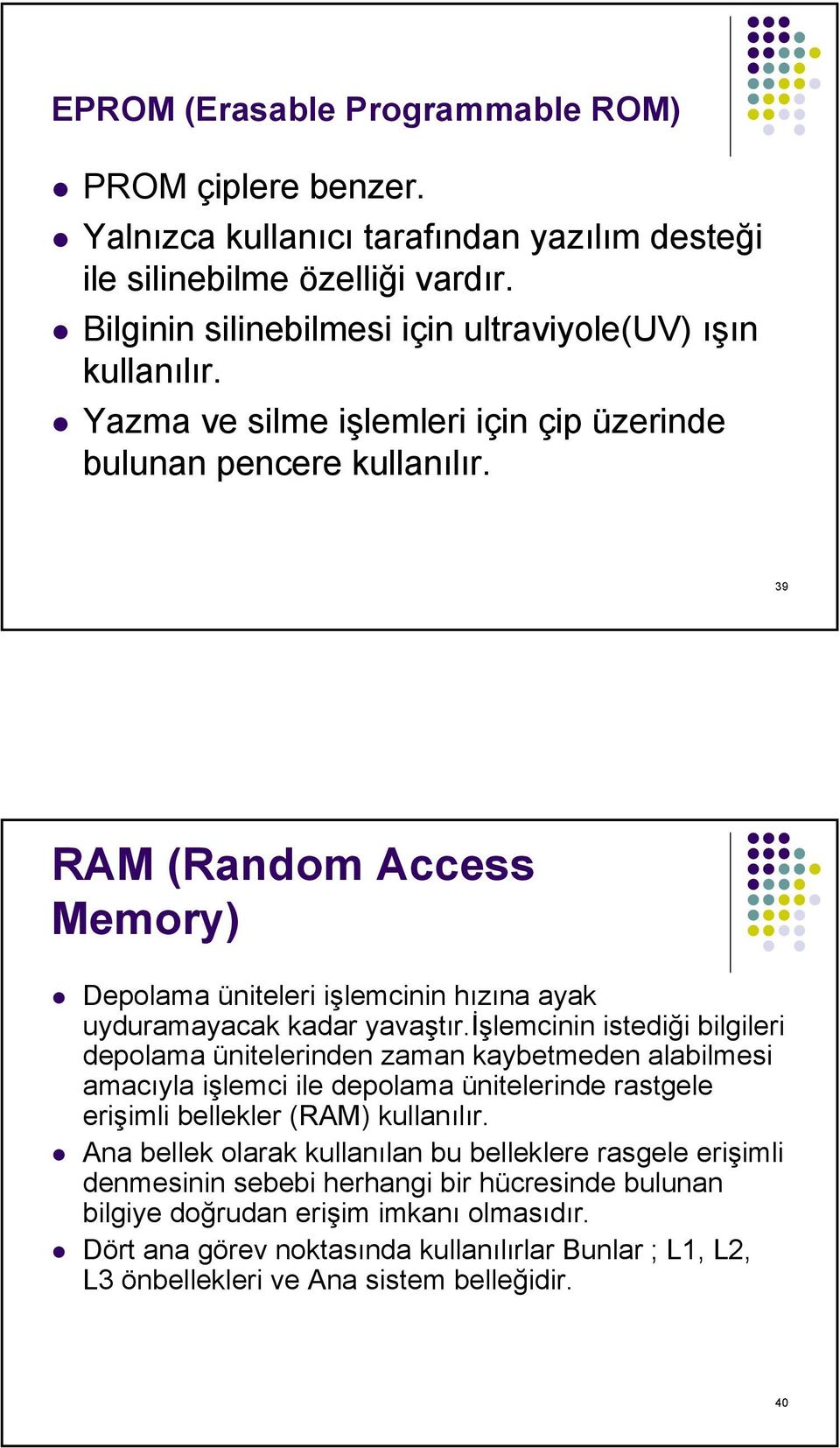işlemcinin istediği bilgileri depolama ünitelerinden zaman kaybetmeden alabilmesi amacıyla işlemci ile depolama ünitelerinde rastgele erişimli bellekler (RAM) kullanılır.