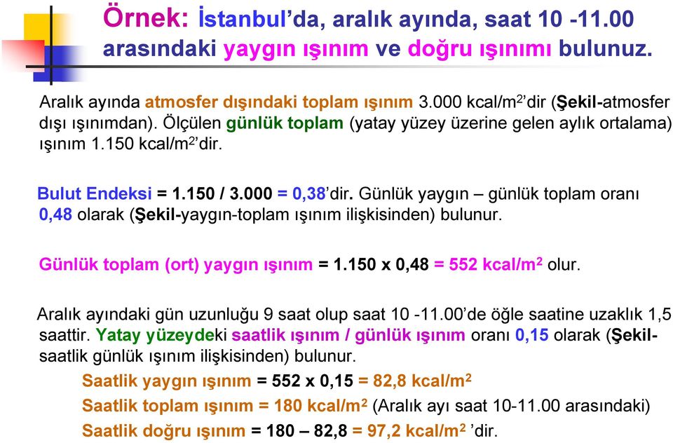 Günlük yaygın günlük toplam oranı 0,48 olarak (Şekil-yaygın-toplam ışınım ilişkisinden) bulunur. Günlük toplam (ort) yaygın ışınım = 1.150 x 0,48 = 552 kcal/m 2 olur.