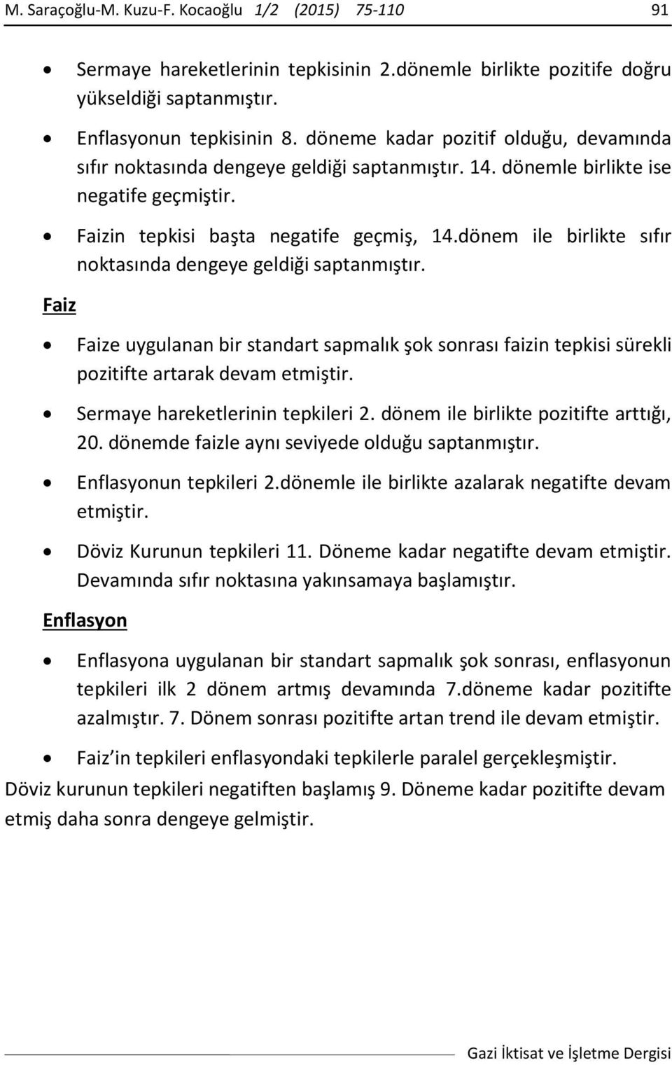 dönem ile birlikte sıfır noktasında dengeye geldiği saptanmıştır. Faiz Faize uygulanan bir standart sapmalık şok sonrası faizin tepkisi sürekli pozitifte artarak devam etmiştir.