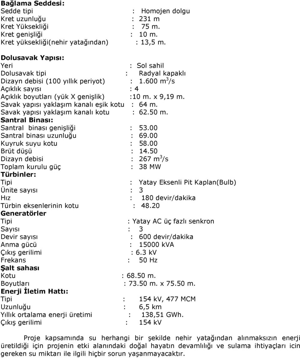 Savak yapısı yaklaşım kanalı eşik kotu : 64 m. Savak yapısı yaklaşım kanalı kotu : 62.50 m. Santral Binası: Santral binası genişliği : 53.00 Santral binası uzunluğu : 69.00 Kuyruk suyu kotu : 58.