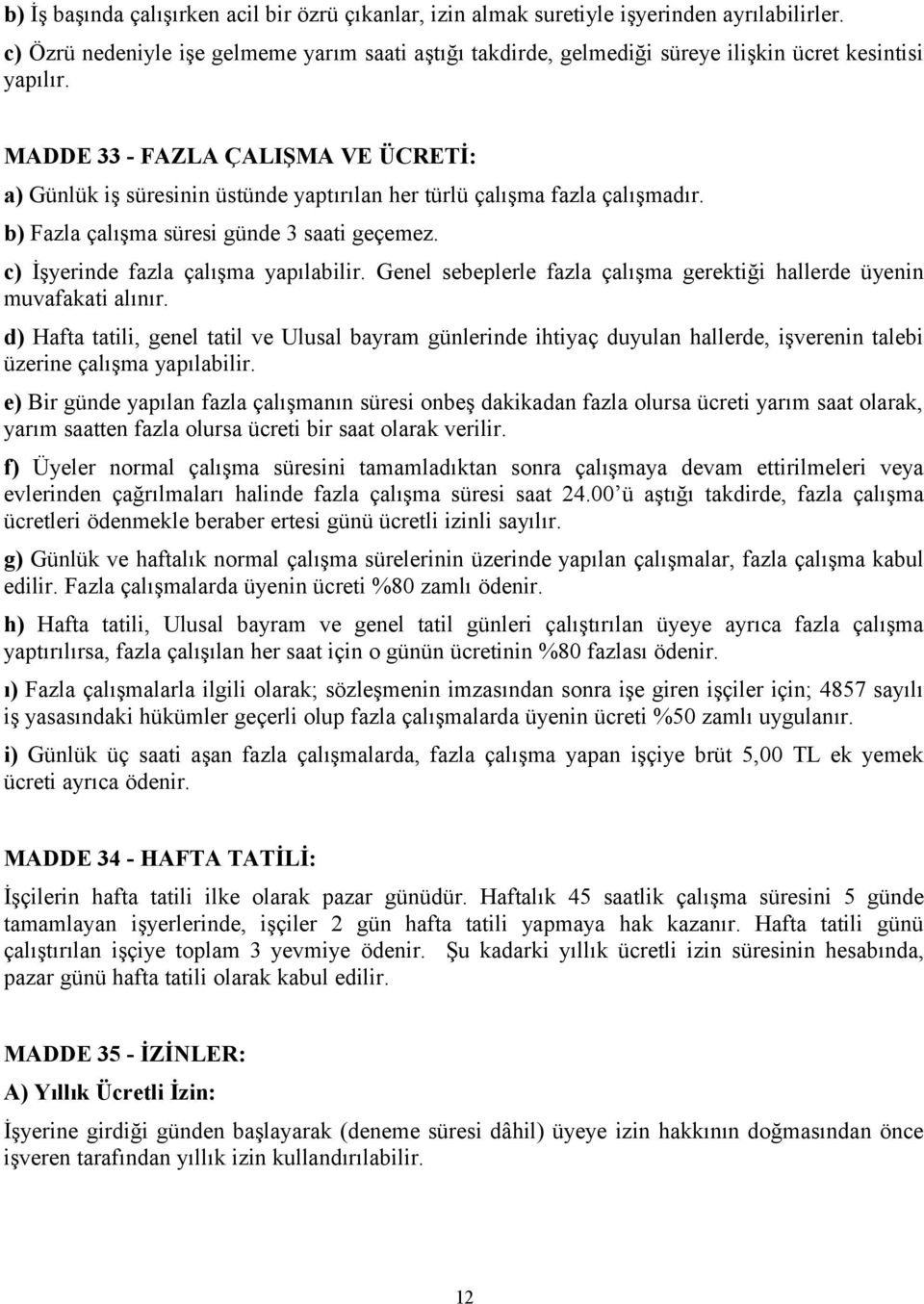 MADDE 33 - FAZLA ÇALIŞMA VE ÜCRETİ: a) Günlük iş süresinin üstünde yaptırılan her türlü çalışma fazla çalışmadır. b) Fazla çalışma süresi günde 3 saati geçemez. c) İşyerinde fazla çalışma yapılabilir.