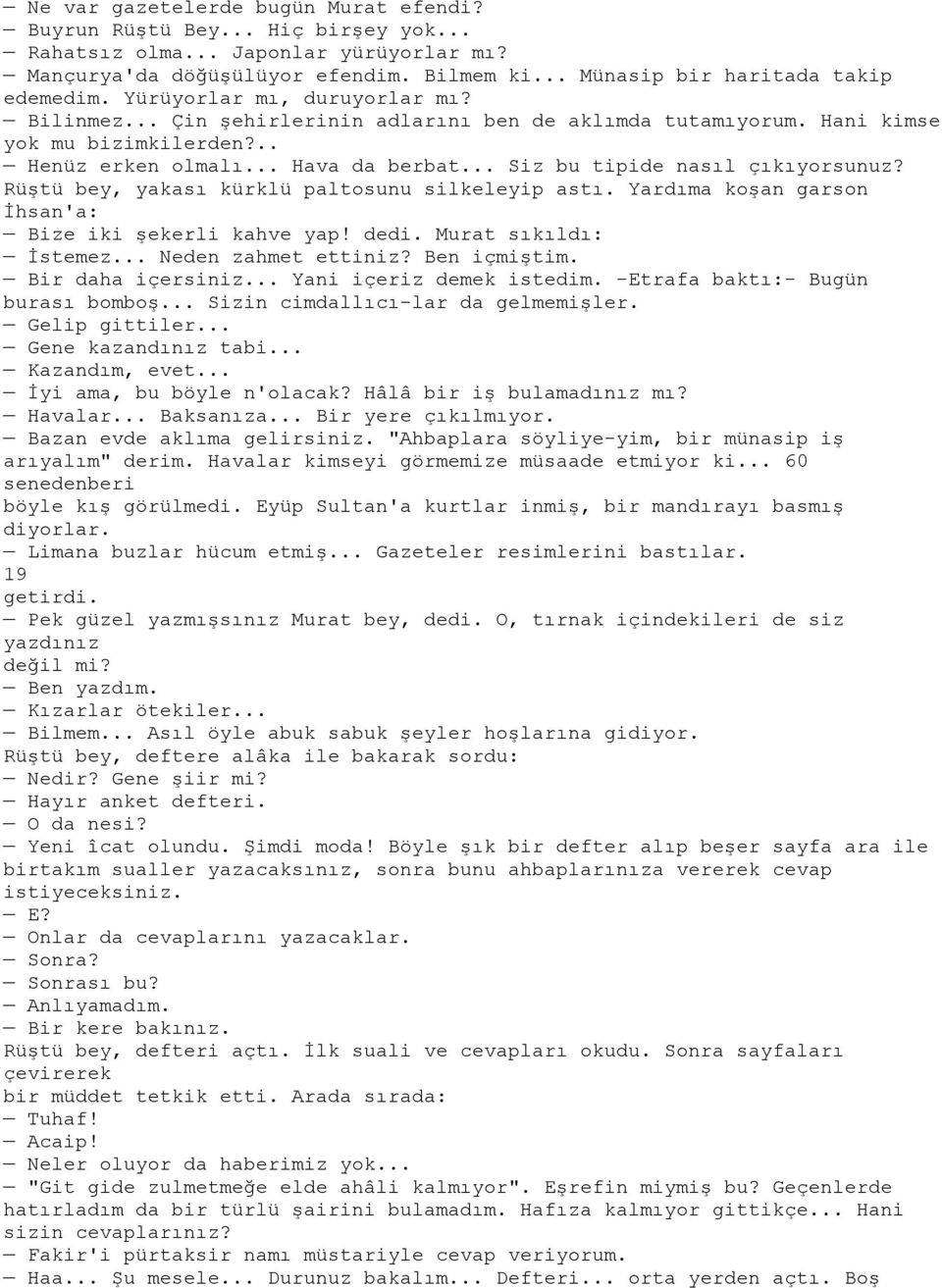 .. Siz bu tipide nasıl çıkıyorsunuz? Rüştü bey, yakası kürklü paltosunu silkeleyip astı. Yardıma koşan garson İhsan'a: Bize iki şekerli kahve yap! dedi. Murat sıkıldı: İstemez... Neden zahmet ettiniz?