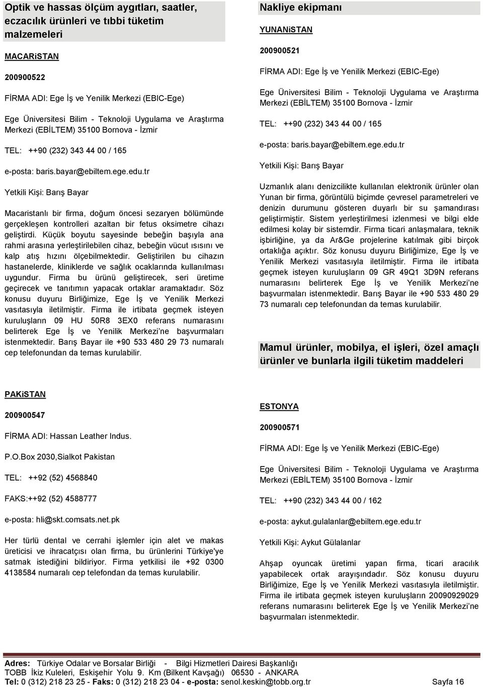 Geliştirilen bu cihazın hastanelerde, kliniklerde ve sağlık ocaklarında kullanılması uygundur. Firma bu ürünü geliştirecek, seri üretime geçirecek ve tanıtımın yapacak ortaklar aramaktadır.