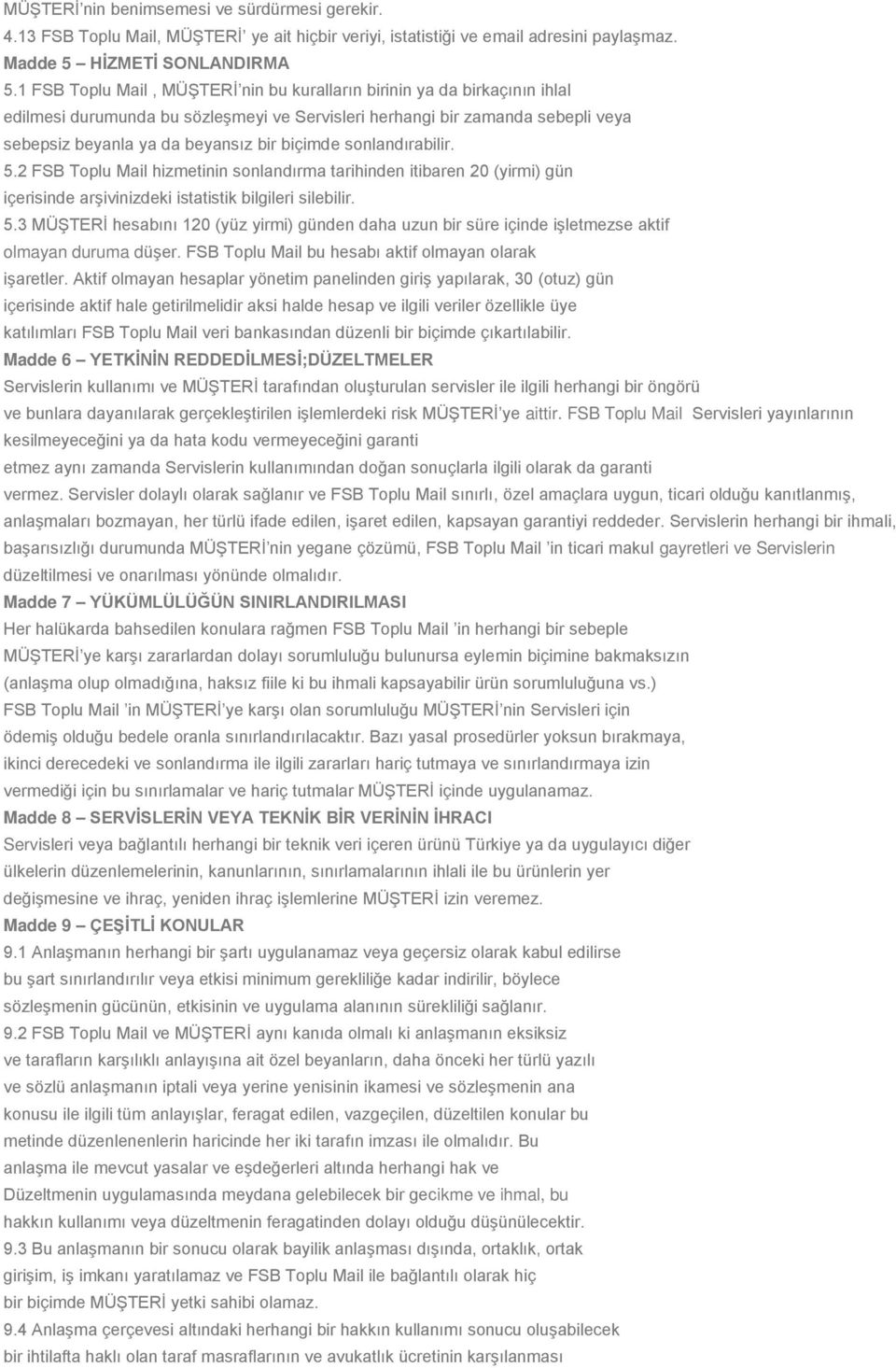 sonlandırabilir. 5.2 FSB Toplu Mail hizmetinin sonlandırma tarihinden itibaren 20 (yirmi) gün içerisinde arşivinizdeki istatistik bilgileri silebilir. 5.3 MÜŞTERİ hesabını 120 (yüz yirmi) günden daha uzun bir süre içinde işletmezse aktif olmayan duruma düşer.