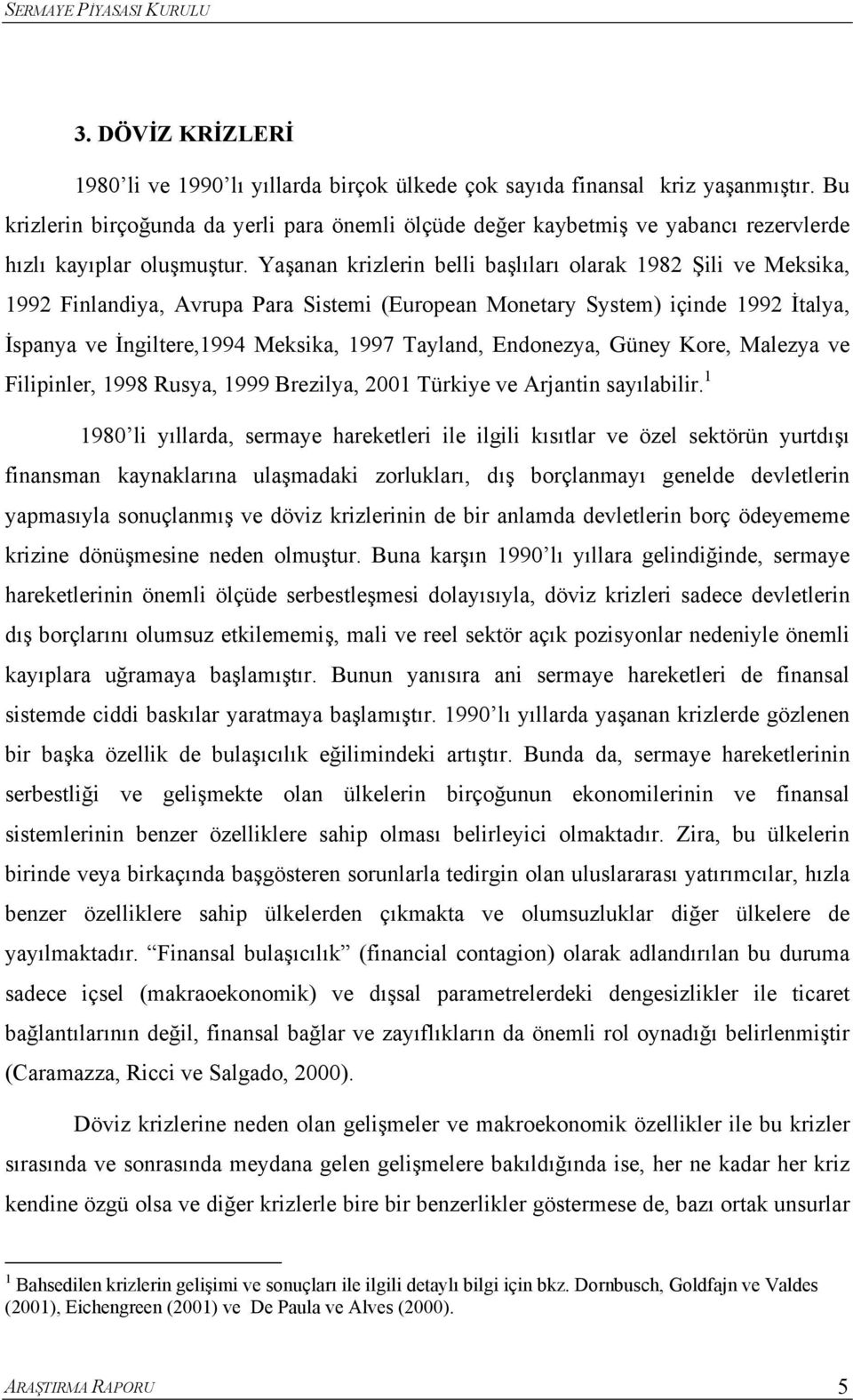 Yaşanan krizlerin belli başlıları olarak 1982 Şili ve Meksika, 1992 Finlandiya, Avrupa Para Sisemi (European Moneary Sysem) içinde 1992 İalya, İspanya ve İngilere,1994 Meksika, 1997 Tayland,