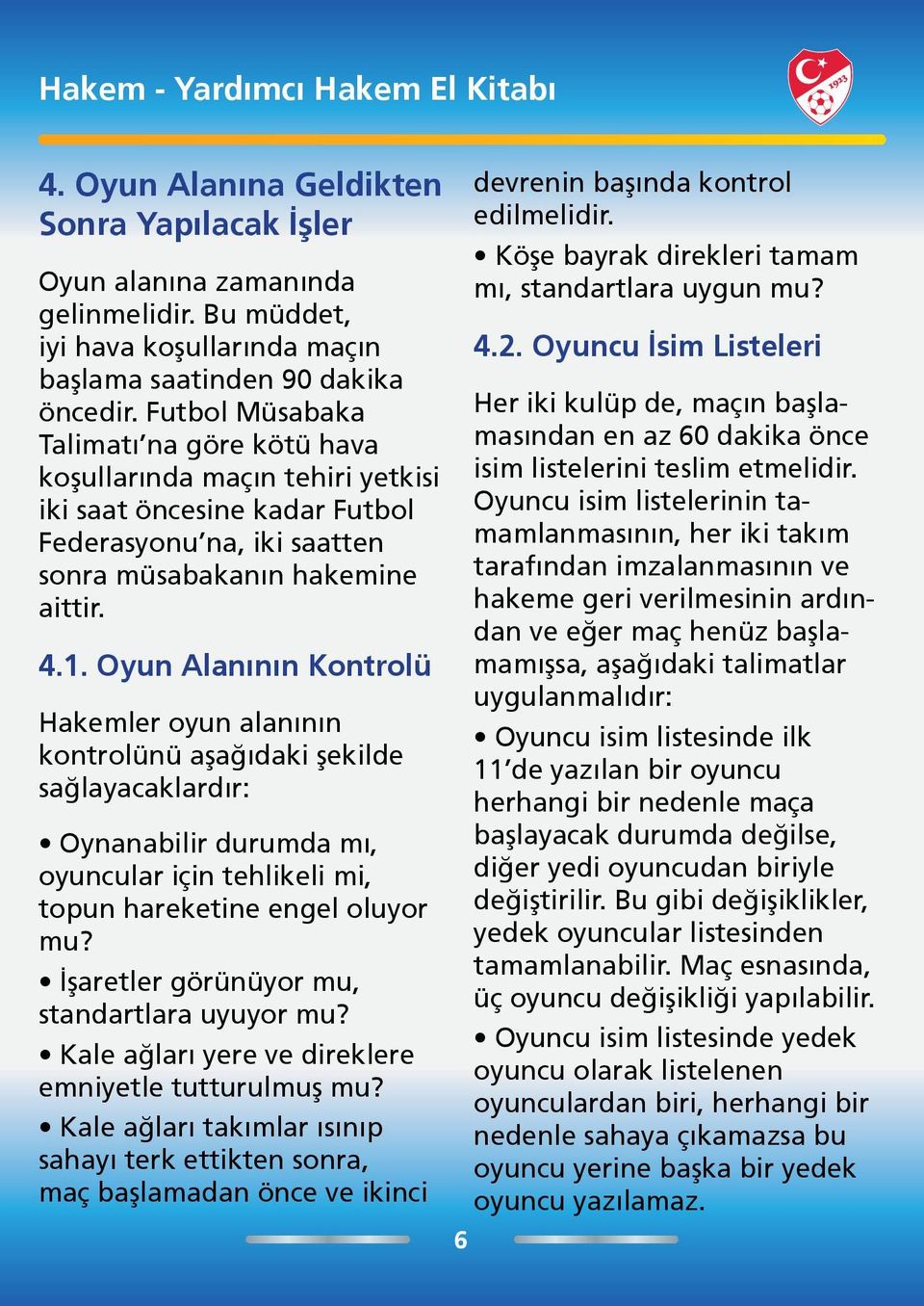 Oyun Alanının Kontrolü Hakemler oyun alanının kontrolünü aşağıdaki şekilde sağlayacaklardır: Oynanabilir durumda mı, oyuncular için tehlikeli mi, topun hareketine engel oluyor mu?