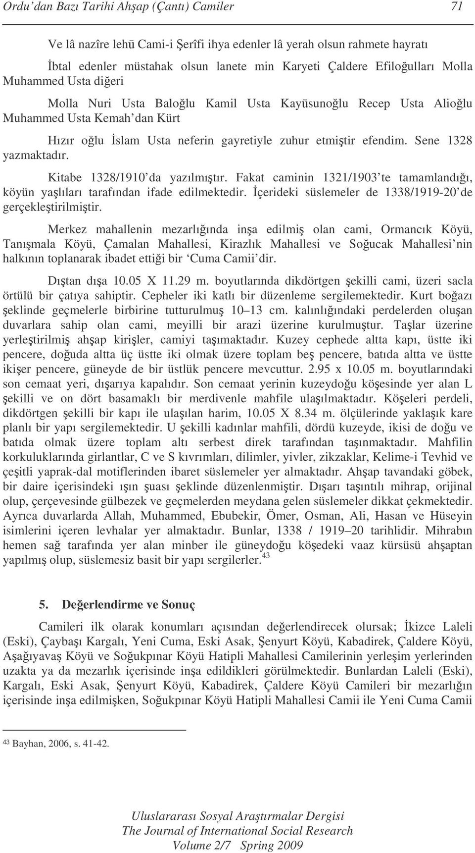 Kitabe 1328/1910 da yazılmıtır. Fakat caminin 1321/1903 te tamamlandıı, köyün yalıları tarafından ifade edilmektedir. çerideki süslemeler de 1338/1919-20 de gerçekletirilmitir.