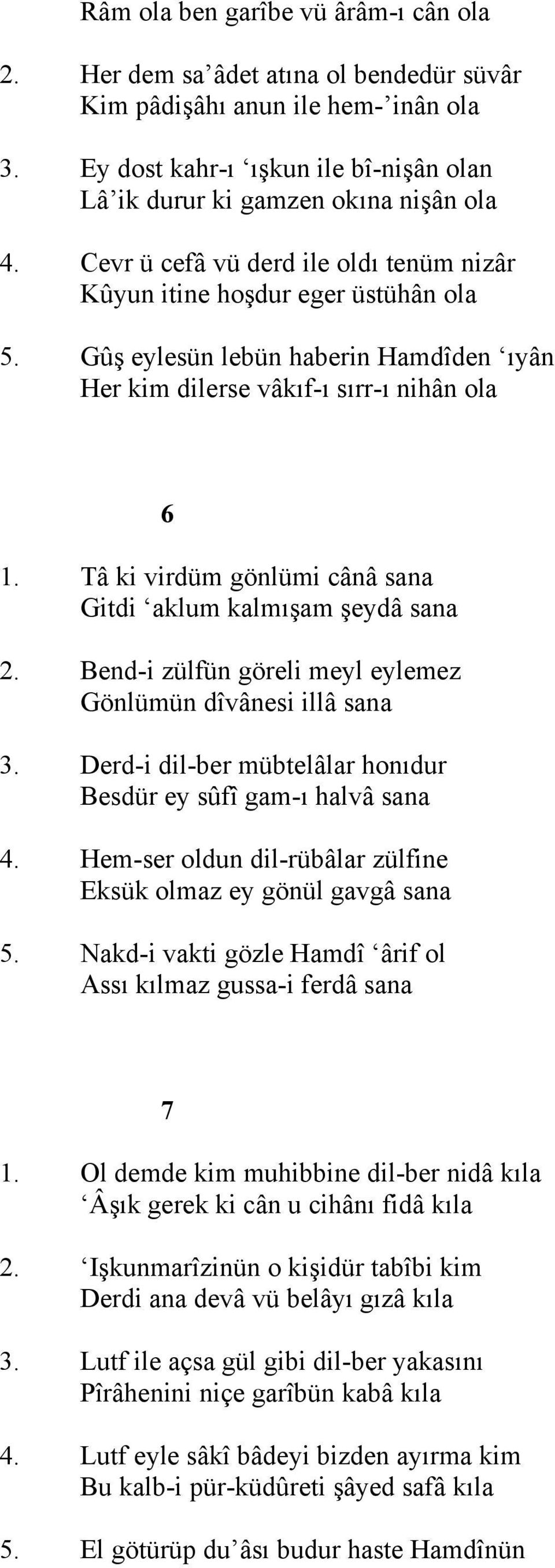 Tâ ki virdüm gönlümi cânâ sana Gitdi aklum kalmışam şeydâ sana 2. Bend-i zülfün göreli meyl eylemez Gönlümün dîvânesi illâ sana 3. Derd-i dil-ber mübtelâlar honıdur Besdür ey sûfî gam-ı halvâ sana 4.