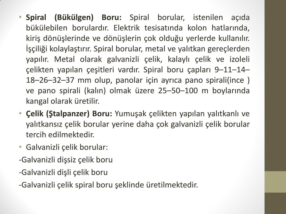 Spiral boru çapları 9 11 14 18 26 32 37 mm olup, panolar için ayrıca pano spirali(ince ) ve pano spirali (kalın) olmak üzere 25 50 100 m boylarında kangal olarak üretilir.