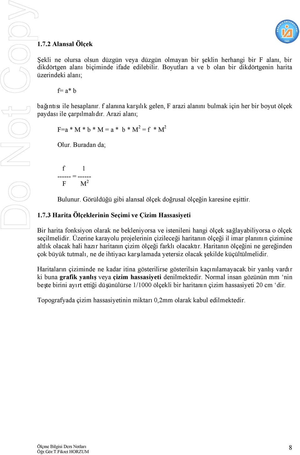 Arazi alanı; F=a * M * b * M = a * b * M 2 = f * M 2 Olur. Buradan da; f 1 ------ = ------ F M 2 Bulunur. Görüldüğü gibi alansal ölçek doğrusal ölçeğin karesine eşittir. 1.7.