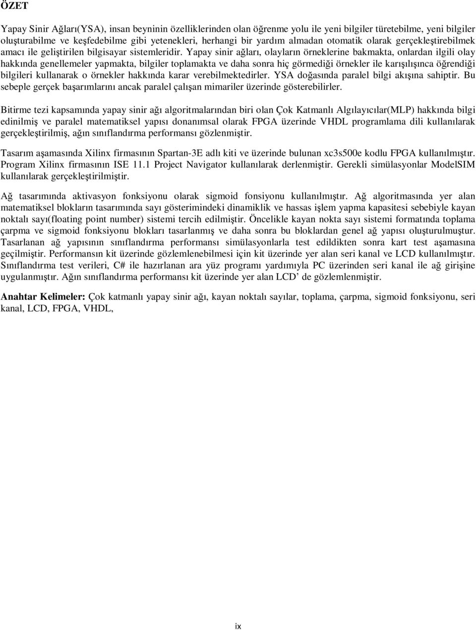 Yapay sinir ağları, olayların örneklerine bakmakta, onlardan ilgili olay hakkında genellemeler yapmakta, bilgiler toplamakta ve daha sonra hiç görmediği örnekler ile karışılışınca öğrendiği bilgileri