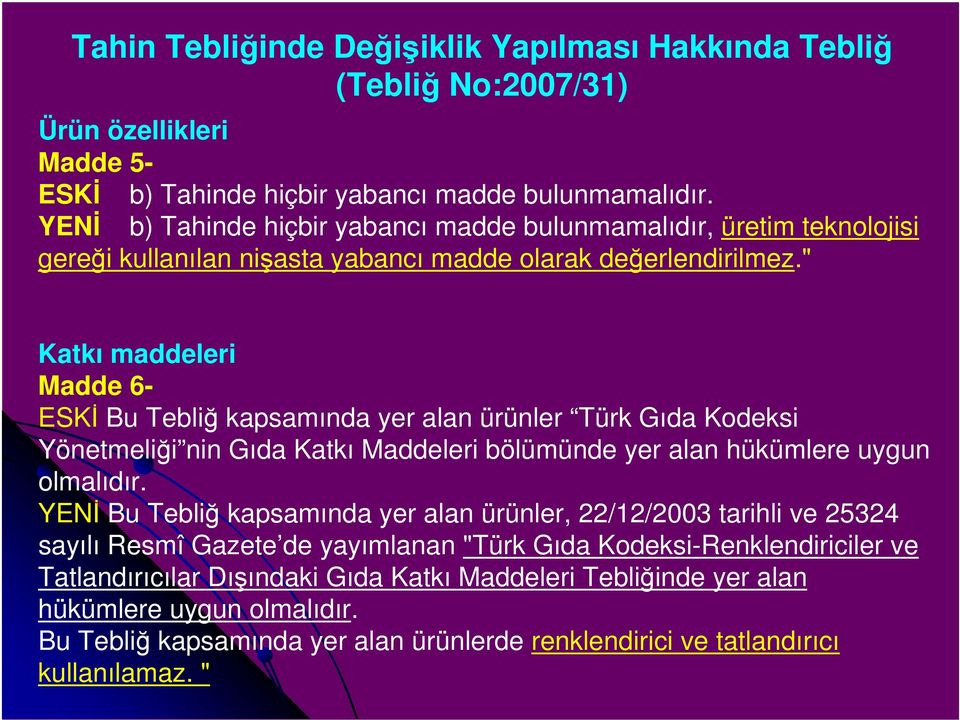 " Katkı maddeleri Madde 6- ESKİ Bu Tebliğ kapsamında yer alan ürünler Türk Gıda Kodeksi Yönetmeliği nin Gıda Katkı Maddeleri bölümünde yer alan hükümlere uygun olmalıdır.