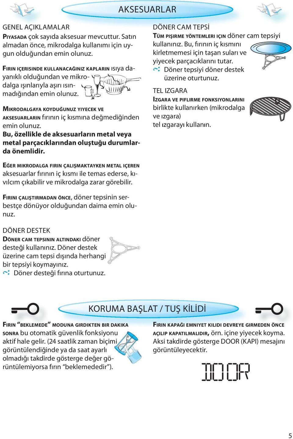 MIKRODALGAYA KOYDUĞUNUZ YIYECEK VE AKSESUARLARIN fırının iç kısmına değmediğinden emin olunuz. Bu, özellikle de aksesuarların metal veya metal parçacıklarından oluştuğu durumlarda önemlidir.