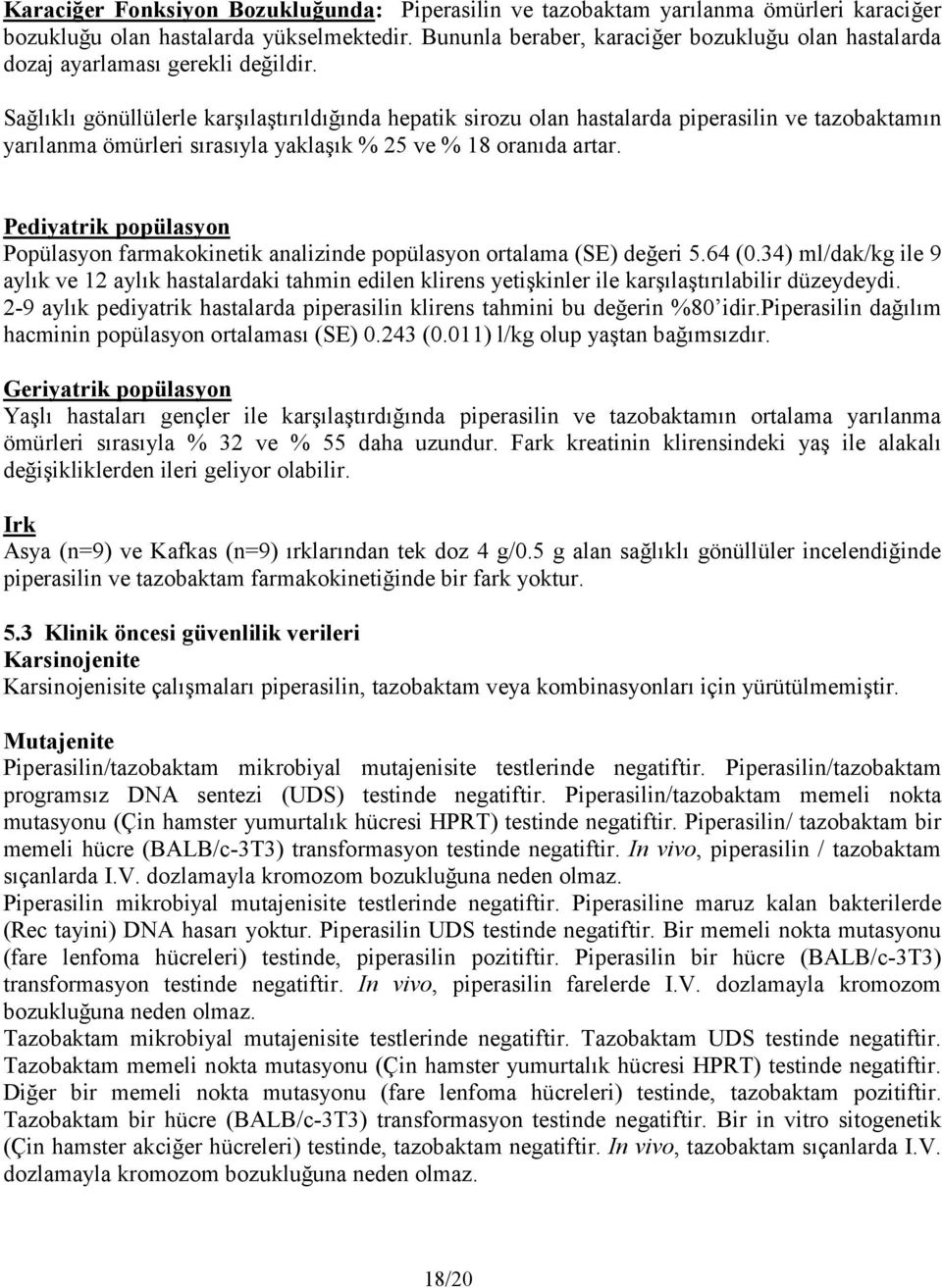 Sağlıklı gönüllülerle karşılaştırıldığında hepatik sirozu olan hastalarda piperasilin ve tazobaktamın yarılanma ömürleri sırasıyla yaklaşık % 25 ve % 18 oranıda artar.