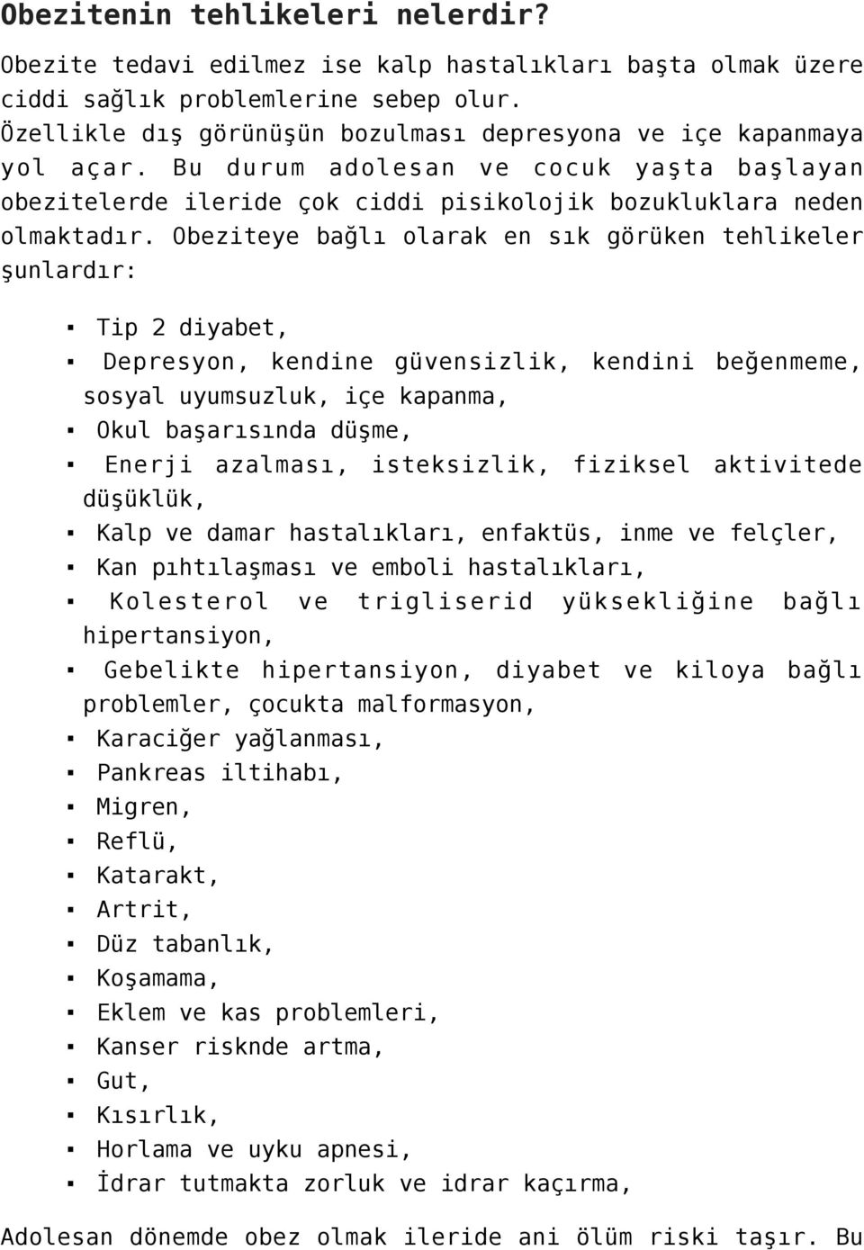 Obeziteye bağlı olarak en sık görüken tehlikeler şunlardır: Tip 2 diyabet, Depresyon, kendine güvensizlik, kendini beğenmeme, sosyal uyumsuzluk, içe kapanma, Okul başarısında düşme, Enerji azalması,