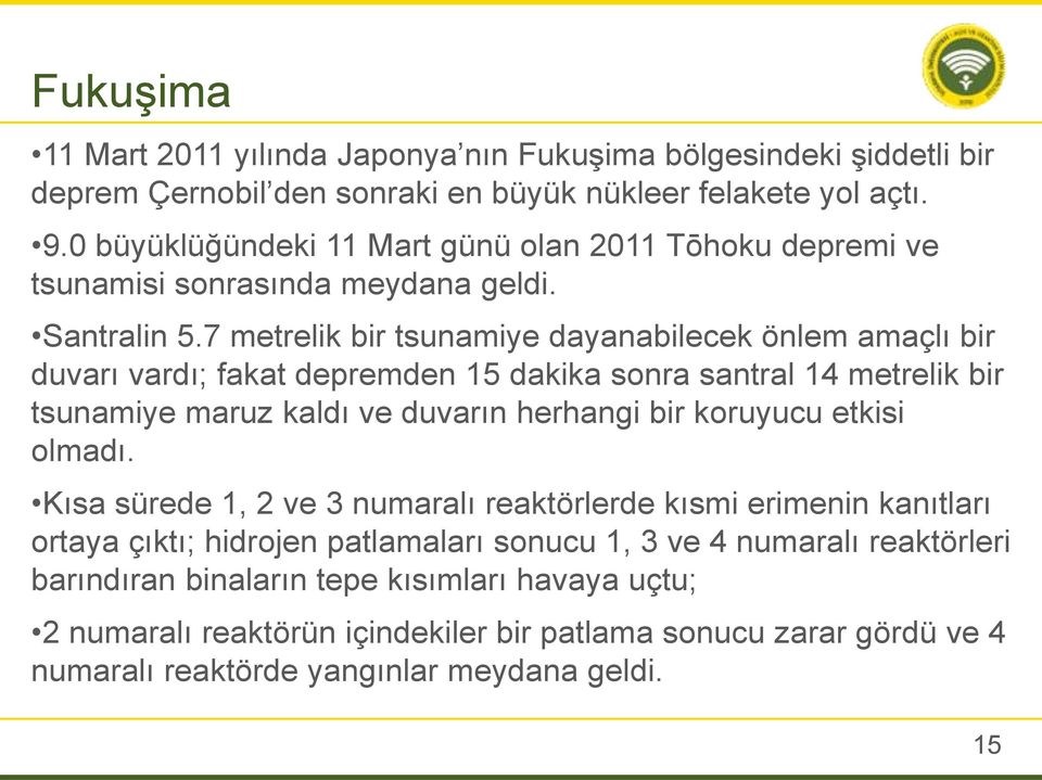 7 metrelik bir tsunamiye dayanabilecek önlem amaçlı bir duvarı vardı; fakat depremden 15 dakika sonra santral 14 metrelik bir tsunamiye maruz kaldı ve duvarın herhangi bir koruyucu etkisi